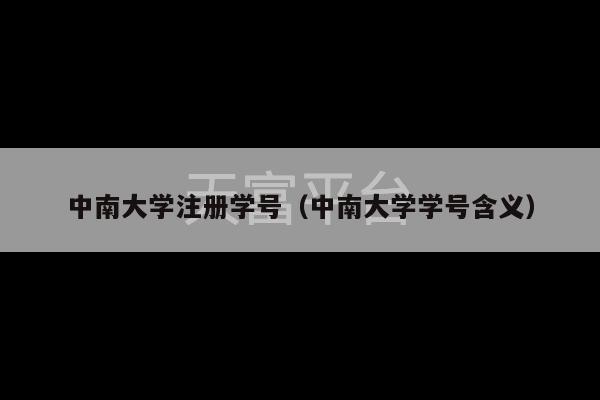 中南大学注册学号（中南大学学号含义）-第1张图片-天富注册【会员登录平台】天富服装