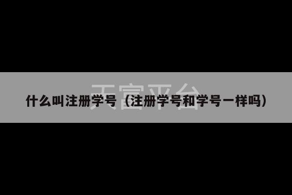 什么叫注册学号（注册学号和学号一样吗）-第1张图片-天富注册【会员登录平台】天富服装