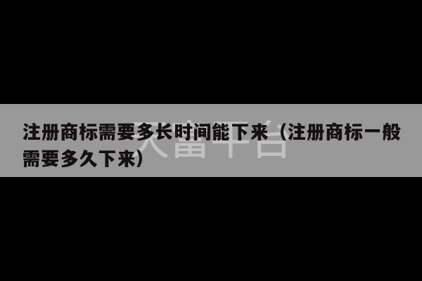 注册商标需要多长时间能下来（注册商标一般需要多久下来）-第1张图片-天富注册【会员登录平台】天富服装