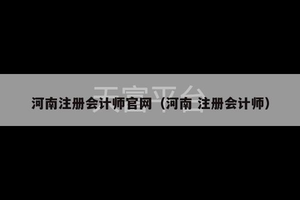 河南注册会计师官网（河南 注册会计师）-第1张图片-天富注册【会员登录平台】天富服装
