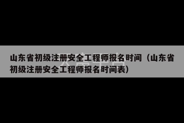 山东省初级注册安全工程师报名时间（山东省初级注册安全工程师报名时间表）-第1张图片-天富注册【会员登录平台】天富服装