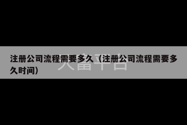 注册公司流程需要多久（注册公司流程需要多久时间）-第1张图片-天富注册【会员登录平台】天富服装
