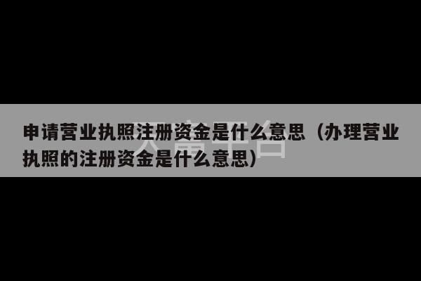 申请营业执照注册资金是什么意思（办理营业执照的注册资金是什么意思）-第1张图片-天富注册【会员登录平台】天富服装