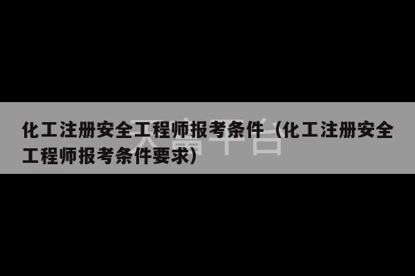 化工注册安全工程师报考条件（化工注册安全工程师报考条件要求）-第1张图片-天富注册【会员登录平台】天富服装