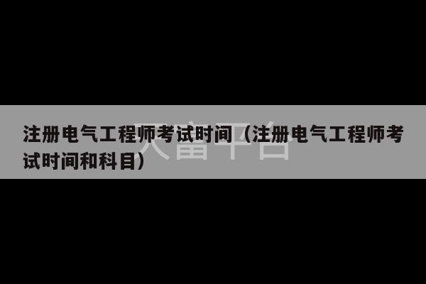 注册电气工程师考试时间（注册电气工程师考试时间和科目）-第1张图片-天富注册【会员登录平台】天富服装