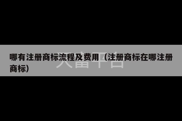 哪有注册商标流程及费用（注册商标在哪注册商标）-第1张图片-天富注册【会员登录平台】天富服装
