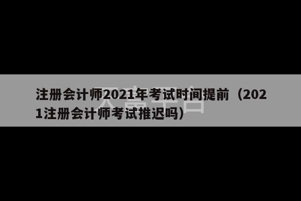 注册会计师2021年考试时间提前（2021注册会计师考试推迟吗）-第1张图片-天富注册【会员登录平台】天富服装