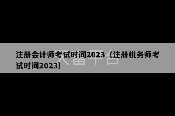 注册会计师考试时间2023（注册税务师考试时间2023）-第1张图片-天富注册【会员登录平台】天富服装