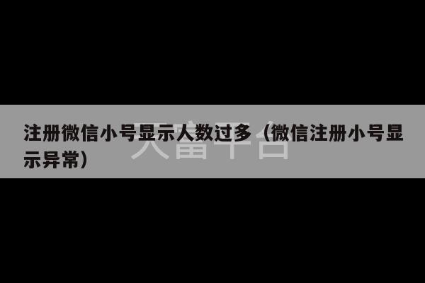 注册微信小号显示人数过多（微信注册小号显示异常）-第1张图片-天富注册【会员登录平台】天富服装