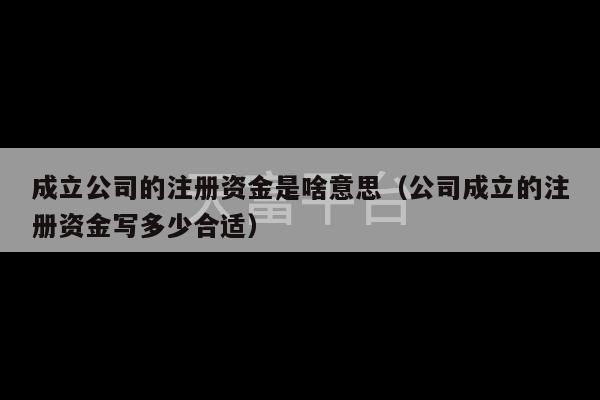 成立公司的注册资金是啥意思（公司成立的注册资金写多少合适）-第1张图片-天富注册【会员登录平台】天富服装