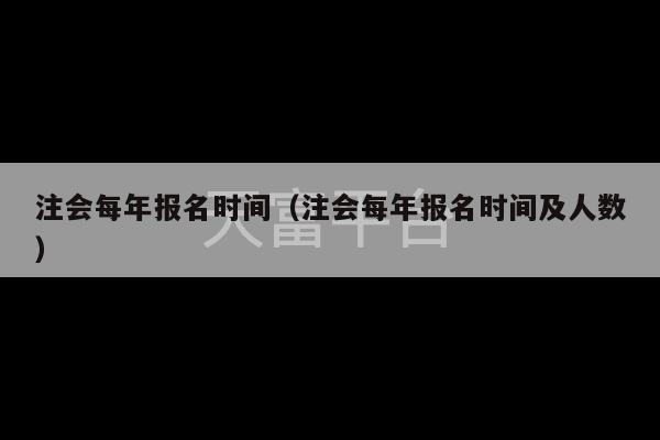 注会每年报名时间（注会每年报名时间及人数）-第1张图片-天富注册【会员登录平台】天富服装
