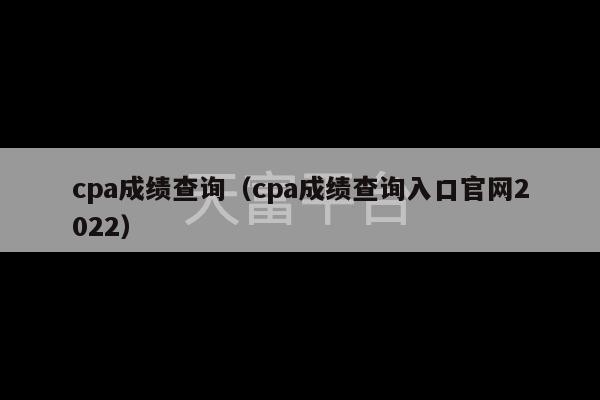 cpa成绩查询（cpa成绩查询入口官网2022）-第1张图片-天富注册【会员登录平台】天富服装