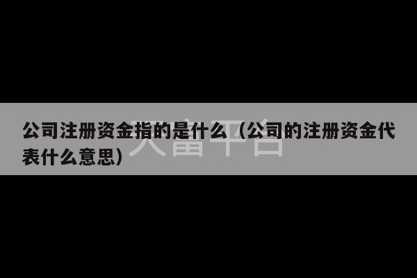 公司注册资金指的是什么（公司的注册资金代表什么意思）-第1张图片-天富注册【会员登录平台】天富服装