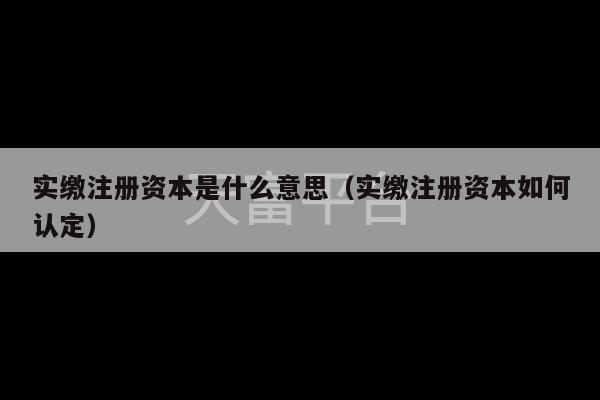 实缴注册资本是什么意思（实缴注册资本如何认定）-第1张图片-天富注册【会员登录平台】天富服装