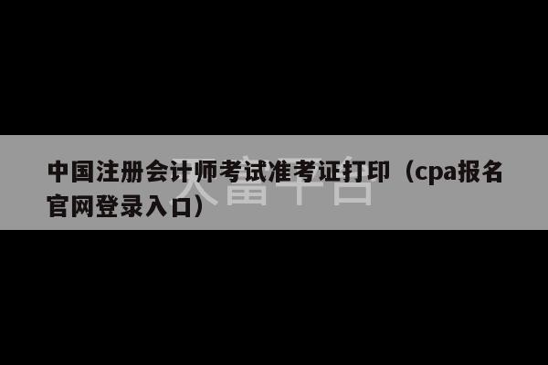 中国注册会计师考试准考证打印（cpa报名官网登录入口）-第1张图片-天富注册【会员登录平台】天富服装