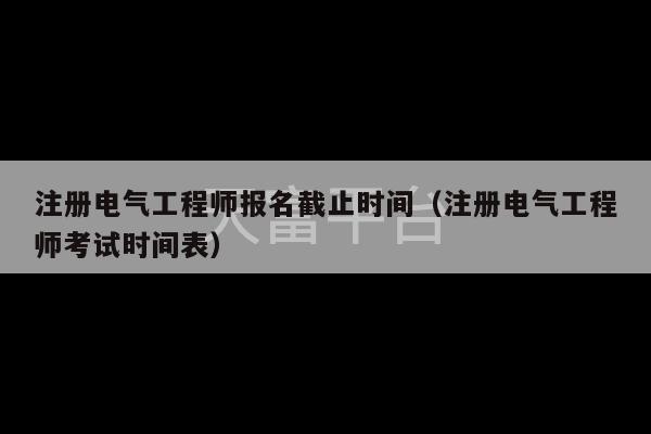 注册电气工程师报名截止时间（注册电气工程师考试时间表）-第1张图片-天富注册【会员登录平台】天富服装