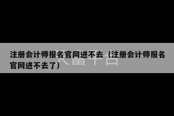 注册会计师报名官网进不去（注册会计师报名官网进不去了）-第1张图片-天富注册【会员登录平台】天富服装