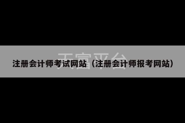 注册会计师考试网站（注册会计师报考网站）-第1张图片-天富注册【会员登录平台】天富服装