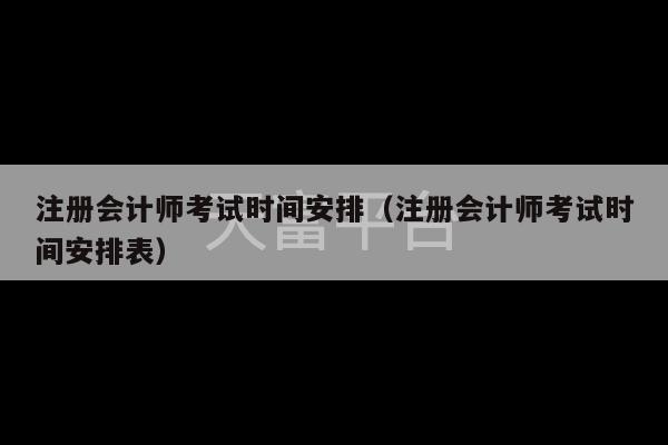 注册会计师考试时间安排（注册会计师考试时间安排表）-第1张图片-天富注册【会员登录平台】天富服装