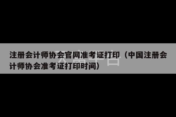 注册会计师协会官网准考证打印（中国注册会计师协会准考证打印时间）-第1张图片-天富注册【会员登录平台】天富服装