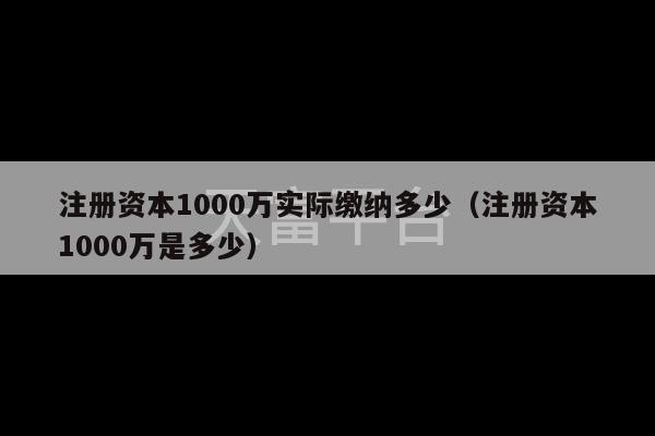 注册资本1000万实际缴纳多少（注册资本1000万是多少）-第1张图片-天富注册【会员登录平台】天富服装