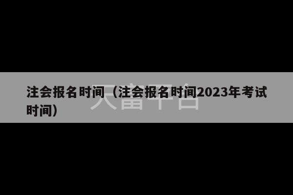 注会报名时间（注会报名时间2023年考试时间）-第1张图片-天富注册【会员登录平台】天富服装