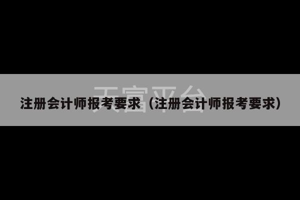 注册会计师报考要求（注册会计师报考要求）-第1张图片-天富注册【会员登录平台】天富服装