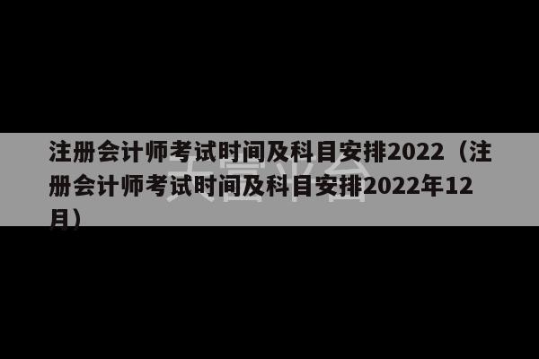 注册会计师考试时间及科目安排2022（注册会计师考试时间及科目安排2022年12月）-第1张图片-天富注册【会员登录平台】天富服装