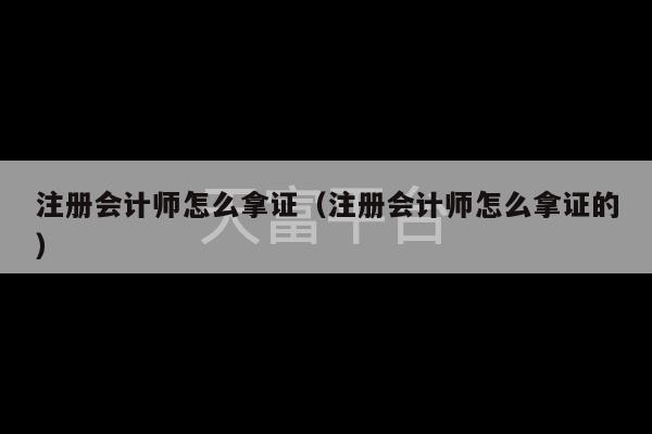 注册会计师怎么拿证（注册会计师怎么拿证的）-第1张图片-天富注册【会员登录平台】天富服装