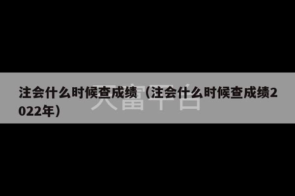 注会什么时候查成绩（注会什么时候查成绩2022年）-第1张图片-天富注册【会员登录平台】天富服装