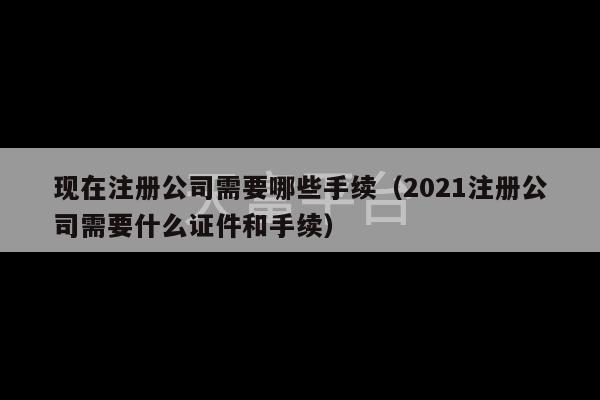 现在注册公司需要哪些手续（2021注册公司需要什么证件和手续）-第1张图片-天富注册【会员登录平台】天富服装