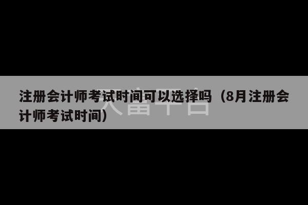 注册会计师考试时间可以选择吗（8月注册会计师考试时间）-第1张图片-天富注册【会员登录平台】天富服装