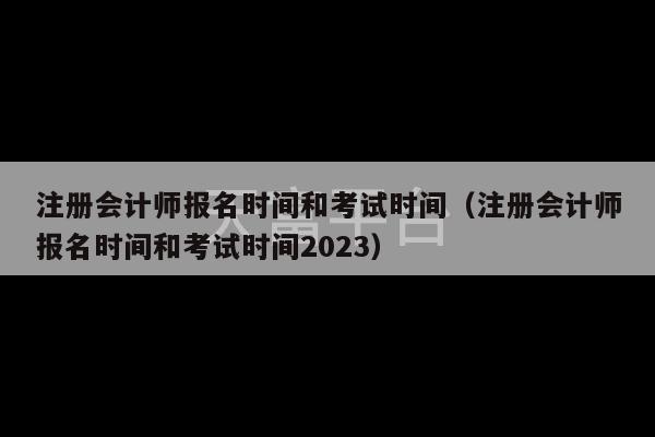 注册会计师报名时间和考试时间（注册会计师报名时间和考试时间2023）-第1张图片-天富注册【会员登录平台】天富服装