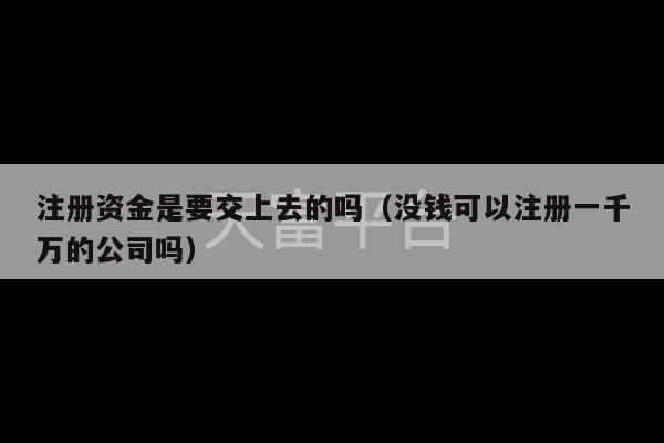 注册资金是要交上去的吗（没钱可以注册一千万的公司吗）-第1张图片-天富注册【会员登录平台】天富服装