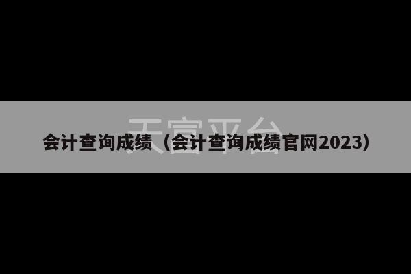 会计查询成绩（会计查询成绩官网2023）-第1张图片-天富注册【会员登录平台】天富服装