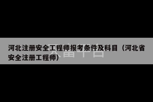河北注册安全工程师报考条件及科目（河北省安全注册工程师）-第1张图片-天富注册【会员登录平台】天富服装