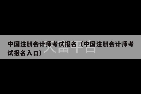 中国注册会计师考试报名（中国注册会计师考试报名入口）-第1张图片-天富注册【会员登录平台】天富服装