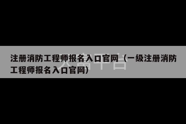 注册消防工程师报名入口官网（一级注册消防工程师报名入口官网）-第1张图片-天富注册【会员登录平台】天富服装