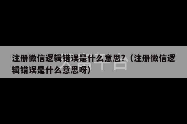 注册微信逻辑错误是什么意思?（注册微信逻辑错误是什么意思呀）-第1张图片-天富注册【会员登录平台】天富服装