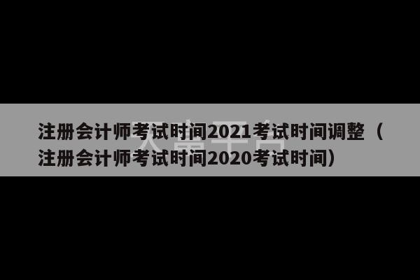 注册会计师考试时间2021考试时间调整（注册会计师考试时间2020考试时间）-第1张图片-天富注册【会员登录平台】天富服装