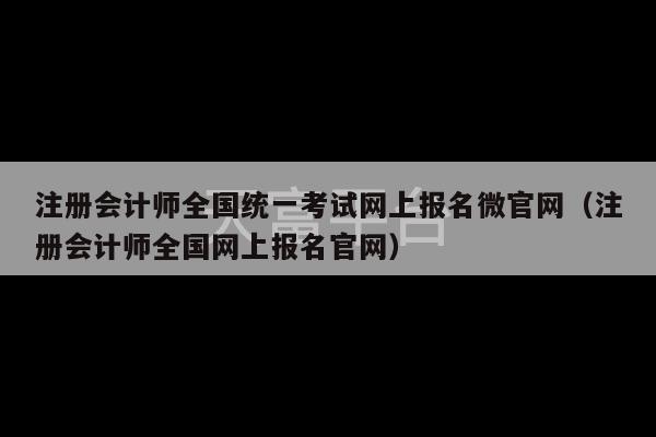 注册会计师全国统一考试网上报名微官网（注册会计师全国网上报名官网）-第1张图片-天富注册【会员登录平台】天富服装