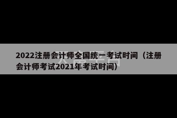 2022注册会计师全国统一考试时间（注册会计师考试2021年考试时间）-第1张图片-天富注册【会员登录平台】天富服装