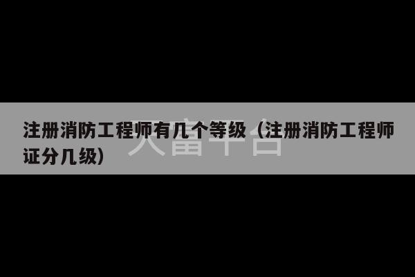 注册消防工程师有几个等级（注册消防工程师证分几级）-第1张图片-天富注册【会员登录平台】天富服装