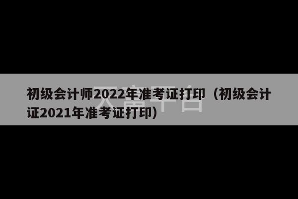 初级会计师2022年准考证打印（初级会计证2021年准考证打印）-第1张图片-天富注册【会员登录平台】天富服装