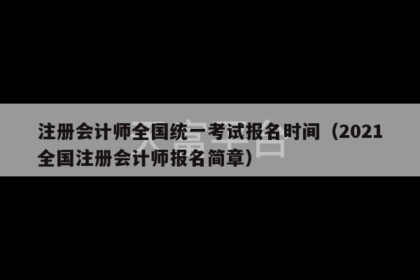 注册会计师全国统一考试报名时间（2021全国注册会计师报名简章）-第1张图片-天富注册【会员登录平台】天富服装