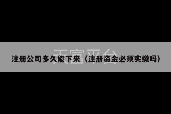 注册公司多久能下来（注册资金必须实缴吗）-第1张图片-天富注册【会员登录平台】天富服装