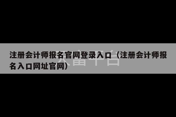 注册会计师报名官网登录入口（注册会计师报名入口网址官网）-第1张图片-天富注册【会员登录平台】天富服装