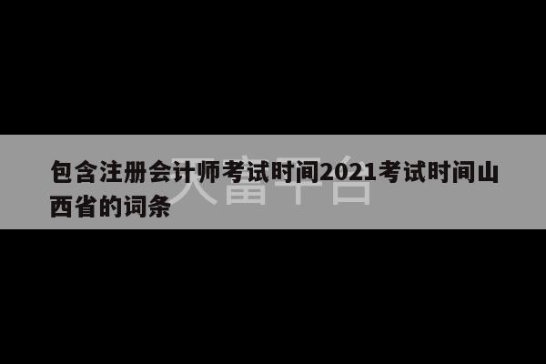 包含注册会计师考试时间2021考试时间山西省的词条-第1张图片-天富注册【会员登录平台】天富服装