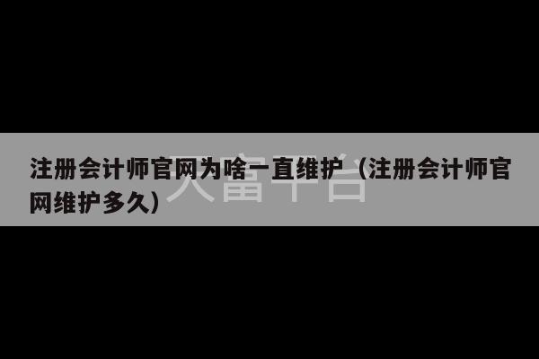 注册会计师官网为啥一直维护（注册会计师官网维护多久）-第1张图片-天富注册【会员登录平台】天富服装