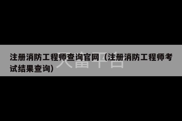 注册消防工程师查询官网（注册消防工程师考试结果查询）-第1张图片-天富注册【会员登录平台】天富服装